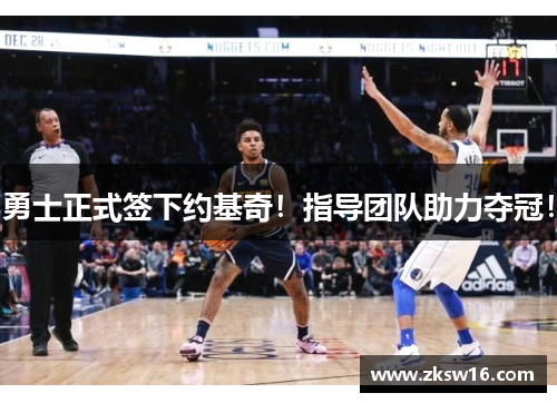 勇士正式签下约基奇！指导团队助力夺冠！