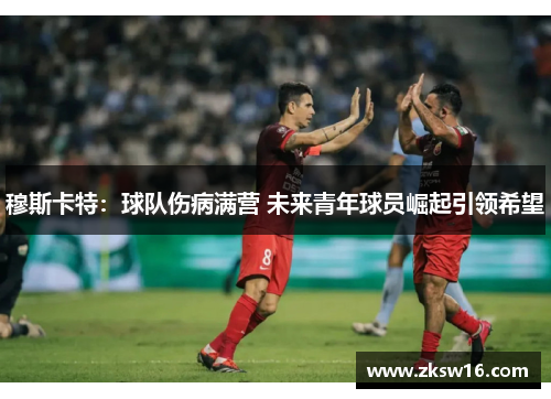 穆斯卡特：球队伤病满营 未来青年球员崛起引领希望