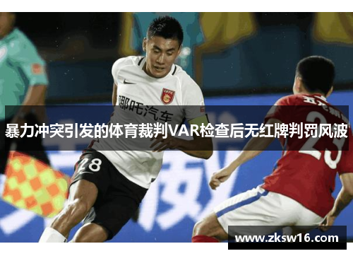 暴力冲突引发的体育裁判VAR检查后无红牌判罚风波